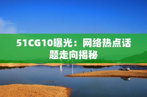 51CG10曝光：网络热点话题走向揭秘