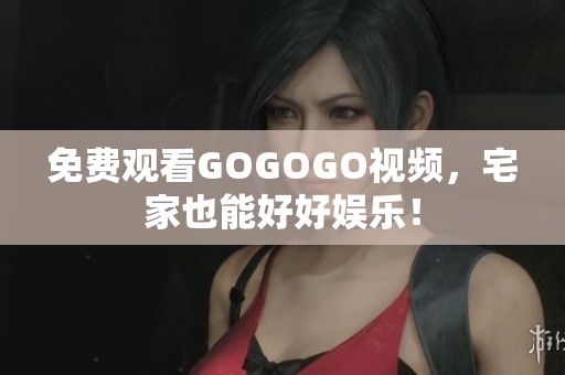 免费观看GOGOGO视频，宅家也能好好娱乐！