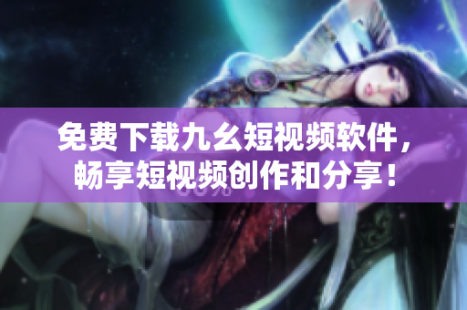 免费下载九幺短视频软件，畅享短视频创作和分享！