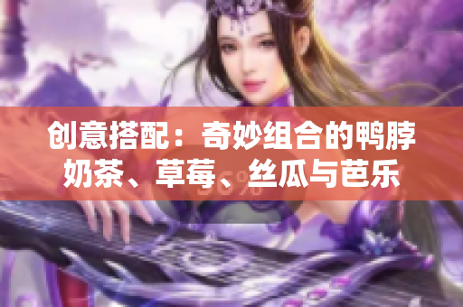 创意搭配：奇妙组合的鸭脖奶茶、草莓、丝瓜与芭乐