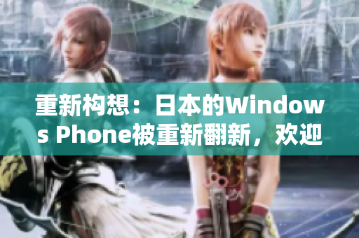 重新构想：日本的Windows Phone被重新翻新，欢迎来发现它的新特性！