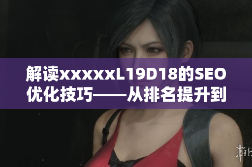 解读xxxxxL19D18的SEO优化技巧——从排名提升到流量转化