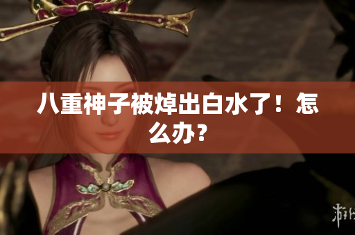 八重神子被焯出白水了！怎么办？
