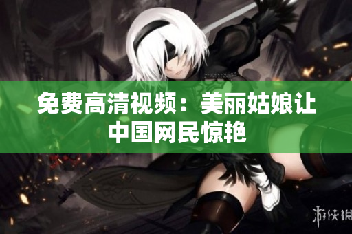 免费高清视频：美丽姑娘让中国网民惊艳