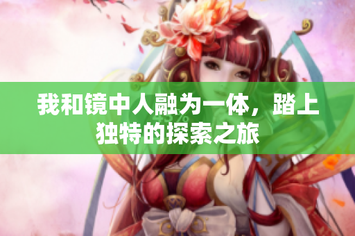 我和镜中人融为一体，踏上独特的探索之旅