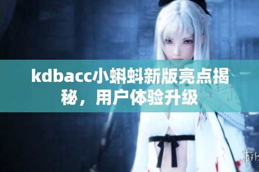 kdbacc小蝌蚪新版亮点揭秘，用户体验升级