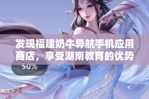发现福建奶牛导航手机应用商店，享受湖南教育的优势