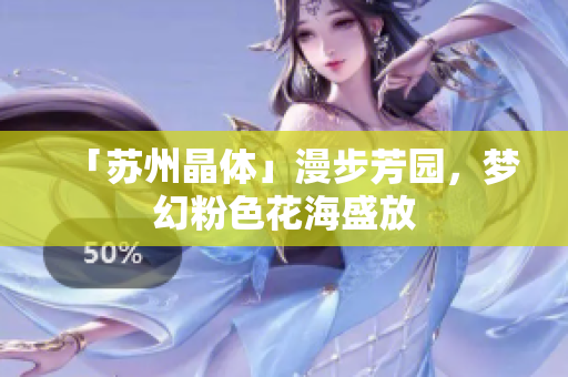「苏州晶体」漫步芳园，梦幻粉色花海盛放
