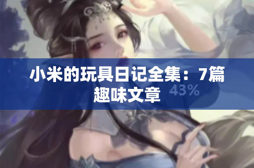 小米的玩具日记全集：7篇趣味文章