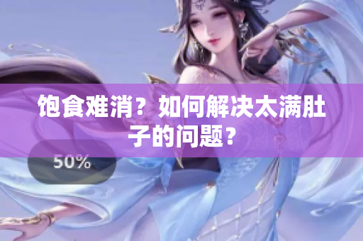饱食难消？如何解决太满肚子的问题？