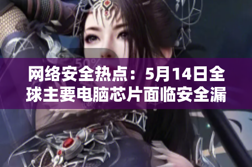 网络安全热点：5月14日全球主要电脑芯片面临安全漏洞