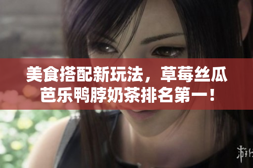 美食搭配新玩法，草莓丝瓜芭乐鸭脖奶茶排名第一！