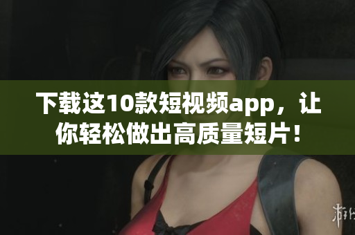 下载这10款短视频app，让你轻松做出高质量短片！