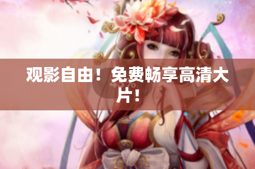 观影自由！免费畅享高清大片！