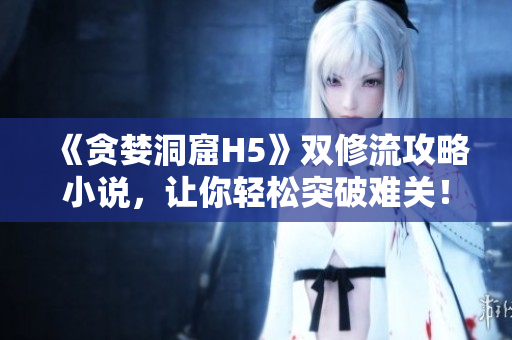 《贪婪洞窟H5》双修流攻略小说，让你轻松突破难关！