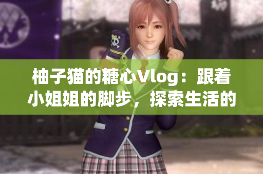 柚子猫的糖心Vlog：跟着小姐姐的脚步，探索生活的美好