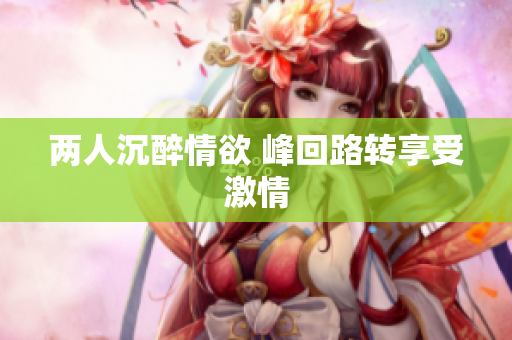 两人沉醉情欲 峰回路转享受激情