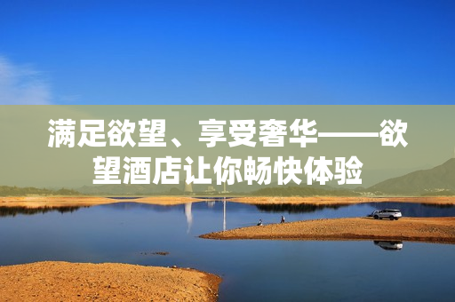 满足欲望、享受奢华——欲望酒店让你畅快体验