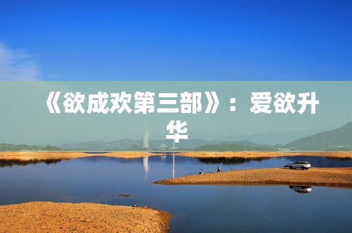 《欲成欢第三部》：爱欲升华