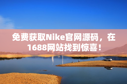 免费获取Nike官网源码，在1688网站找到惊喜！