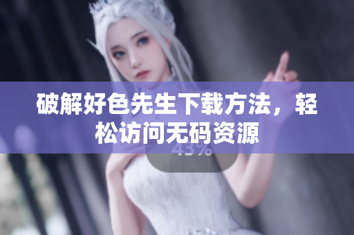 破解好色先生下载方法，轻松访问无码资源