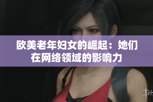 欧美老年妇女的崛起：她们在网络领域的影响力