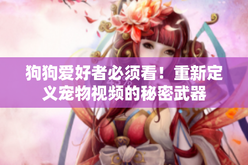 狗狗爱好者必须看！重新定义宠物视频的秘密武器