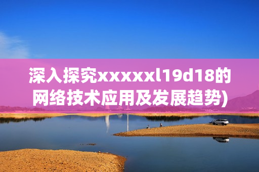 深入探究xxxxxl19d18的网络技术应用及发展趋势)