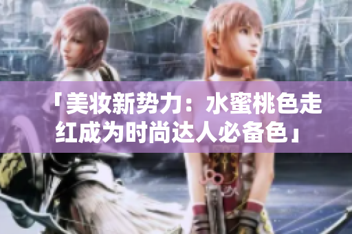 「美妆新势力：水蜜桃色走红成为时尚达人必备色」