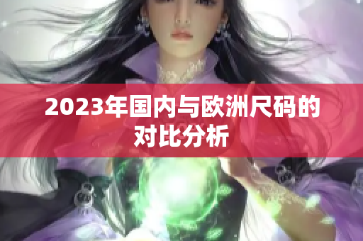 2023年国内与欧洲尺码的对比分析