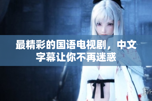 最精彩的国语电视剧，中文字幕让你不再迷惑