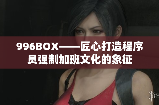 996BOX——匠心打造程序员强制加班文化的象征