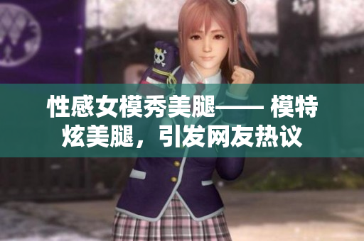 性感女模秀美腿—— 模特炫美腿，引发网友热议