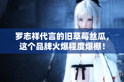 罗志祥代言的旧草莓丝瓜，这个品牌火爆程度爆棚！