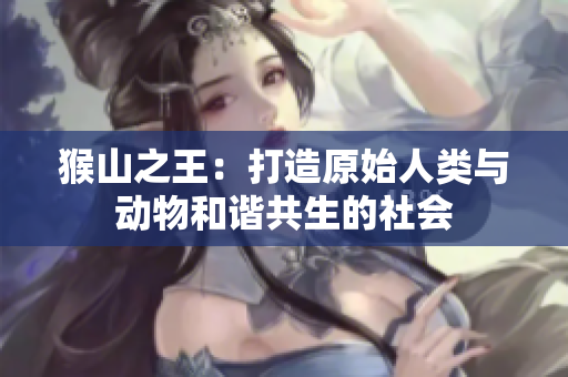 猴山之王：打造原始人类与动物和谐共生的社会