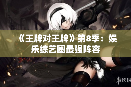 《王牌对王牌》第8季：娱乐综艺圈最强阵容