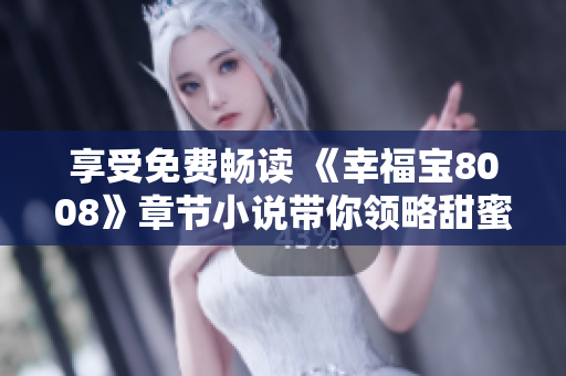 享受免费畅读 《幸福宝8008》章节小说带你领略甜蜜爱情
