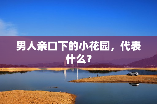 男人亲口下的小花园，代表什么？