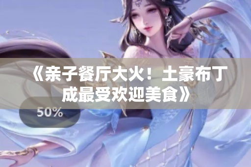 《亲子餐厅大火！土豪布丁成最受欢迎美食》