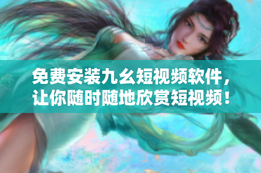 免费安装九幺短视频软件，让你随时随地欣赏短视频！