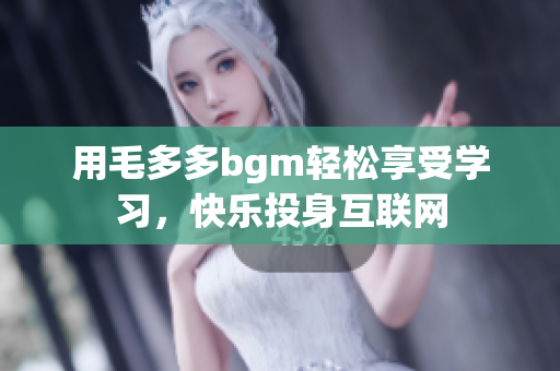 用毛多多bgm轻松享受学习，快乐投身互联网