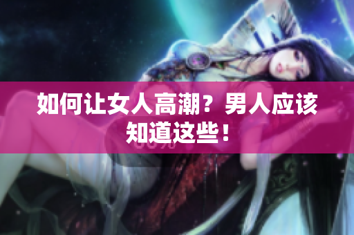 如何让女人高潮？男人应该知道这些！