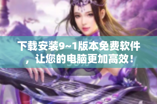 下载安装9~1版本免费软件，让您的电脑更加高效！