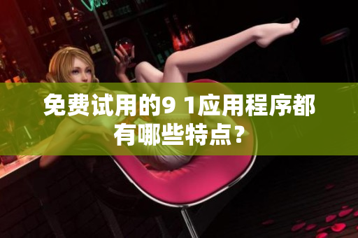 免费试用的9 1应用程序都有哪些特点？