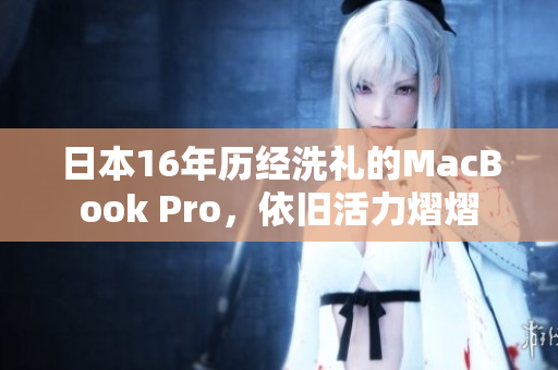 日本16年历经洗礼的MacBook Pro，依旧活力熠熠