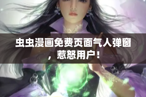 虫虫漫画免费页面气人弹窗，惹怒用户！