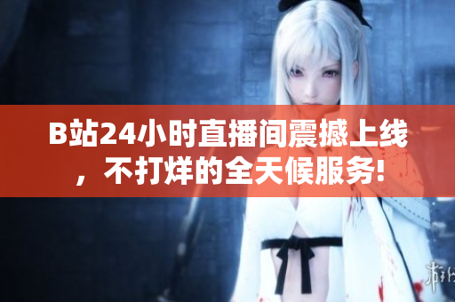 B站24小时直播间震撼上线，不打烊的全天候服务!