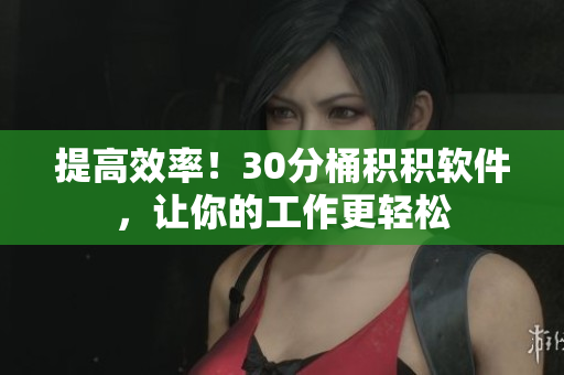 提高效率！30分桶积积软件，让你的工作更轻松
