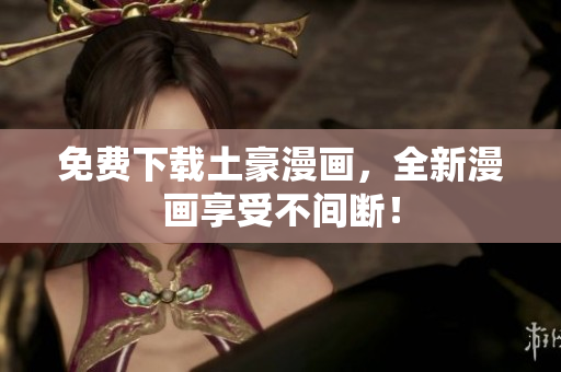 免费下载土豪漫画，全新漫画享受不间断！