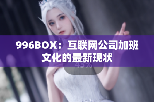 996BOX：互联网公司加班文化的最新现状